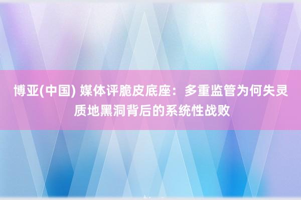 博亚(中国) 媒体评脆皮底座：多重监管为何失灵 质地黑洞背后的系统性战败