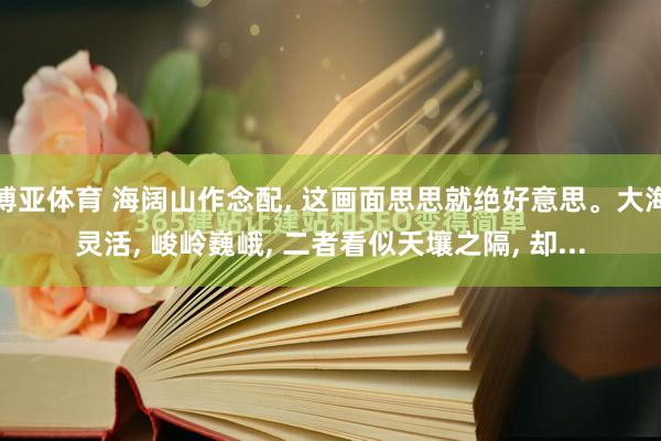 博亚体育 海阔山作念配, 这画面思思就绝好意思。大海灵活, 峻岭巍峨, 二者看似天壤之隔, 却...