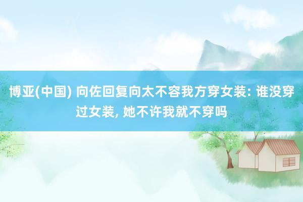 博亚(中国) 向佐回复向太不容我方穿女装: 谁没穿过女装, 她不许我就不穿吗