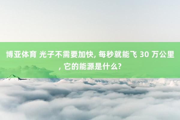博亚体育 光子不需要加快, 每秒就能飞 30 万公里, 它的能源是什么?