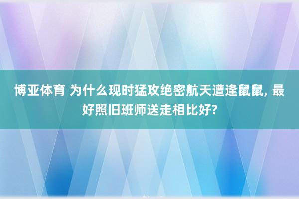 博亚体育 为什么现时猛攻绝密航天遭逢鼠鼠, 最好照旧班师送走相比好?