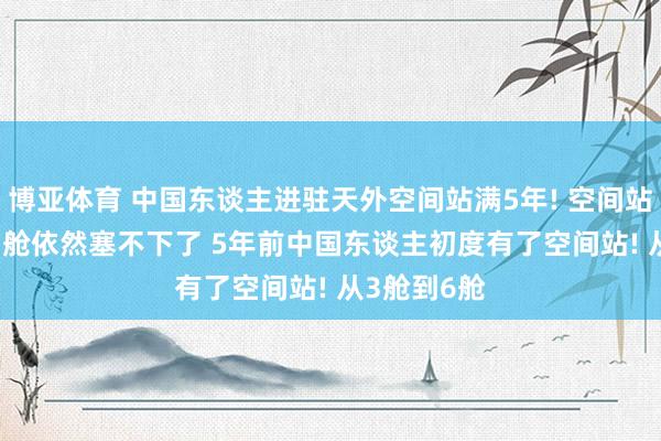 博亚体育 中国东谈主进驻天外空间站满5年! 空间站要升6舱, 3舱依然塞不下了 5年前中国东谈主初度有了空间站! 从3舱到6舱