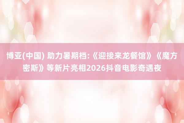 博亚(中国) 助力暑期档:《迎接来龙餐馆》《魔方密斯》等新片亮相2026抖音电影奇遇夜