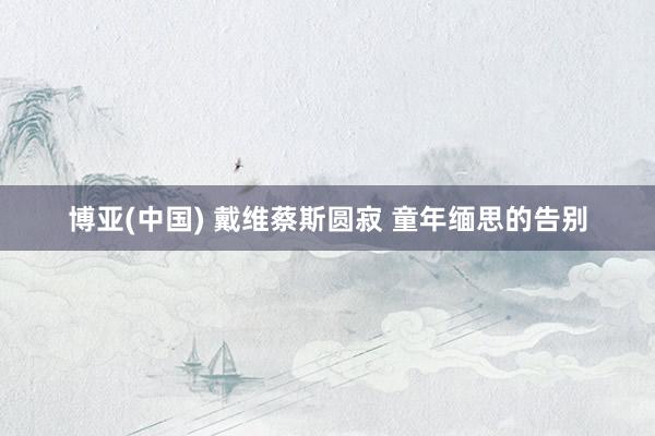 博亚(中国) 戴维蔡斯圆寂 童年缅思的告别